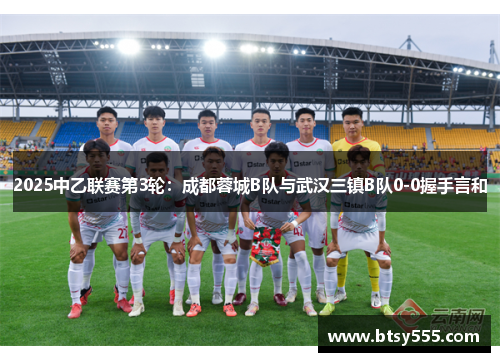 2025中乙联赛第3轮：成都蓉城B队与武汉三镇B队0-0握手言和