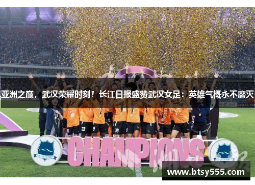 亚洲之巅，武汉荣耀时刻！长江日报盛赞武汉女足：英雄气概永不磨灭