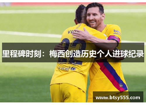 里程碑时刻：梅西创造历史个人进球纪录